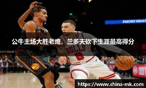 公牛主场大胜老鹰，兰多夫砍下生涯最高得分