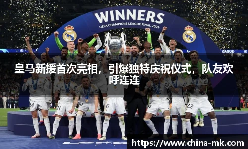 皇马新援首次亮相，引爆独特庆祝仪式，队友欢呼连连