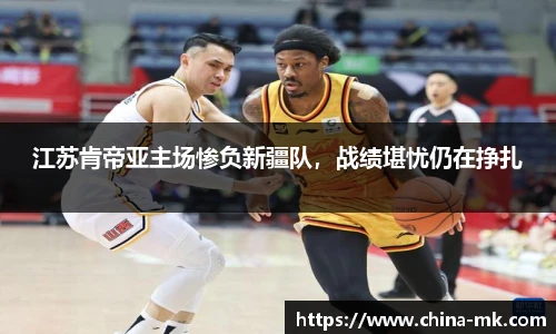 江苏肯帝亚主场惨负新疆队，战绩堪忧仍在挣扎