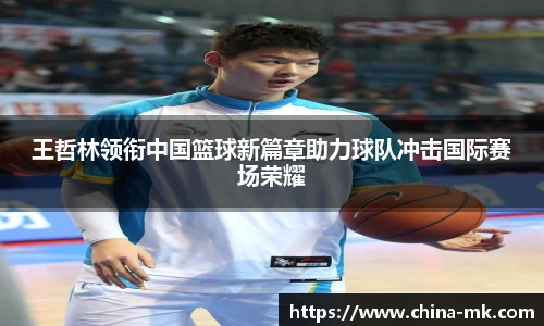 王哲林领衔中国篮球新篇章助力球队冲击国际赛场荣耀