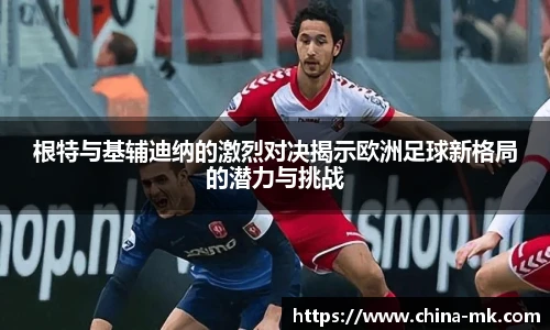 根特与基辅迪纳的激烈对决揭示欧洲足球新格局的潜力与挑战