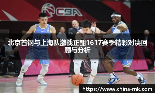 北京首钢与上海队激战正酣1617赛季精彩对决回顾与分析