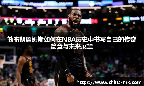 勒布朗詹姆斯如何在NBA历史中书写自己的传奇篇章与未来展望