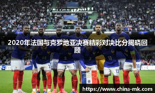 2020年法国与克罗地亚决赛精彩对决比分揭晓回顾