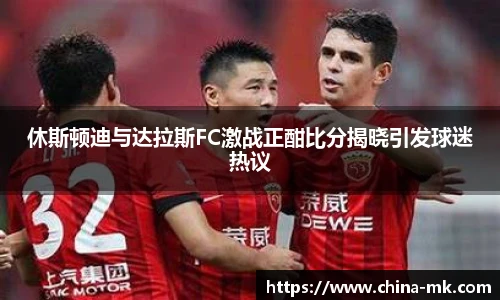 休斯顿迪与达拉斯FC激战正酣比分揭晓引发球迷热议