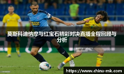莫斯科迪纳摩与红宝石精彩对决直播全程回顾与分析