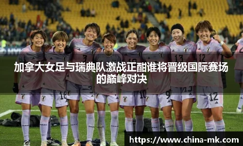 加拿大女足与瑞典队激战正酣谁将晋级国际赛场的巅峰对决