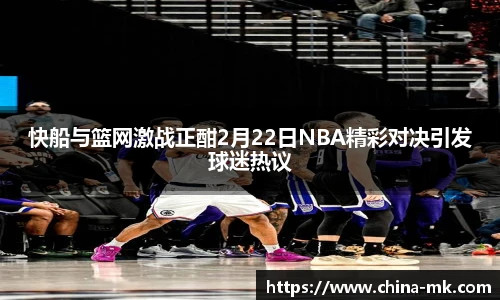 快船与篮网激战正酣2月22日NBA精彩对决引发球迷热议