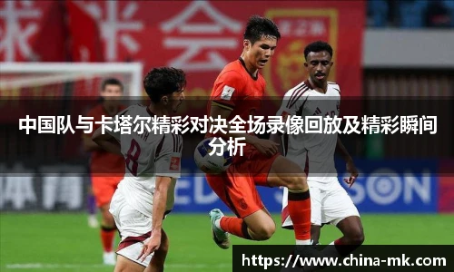 中国队与卡塔尔精彩对决全场录像回放及精彩瞬间分析